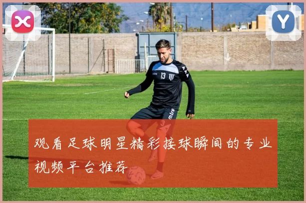 观看足球明星精彩接球瞬间的专业视频平台推荐