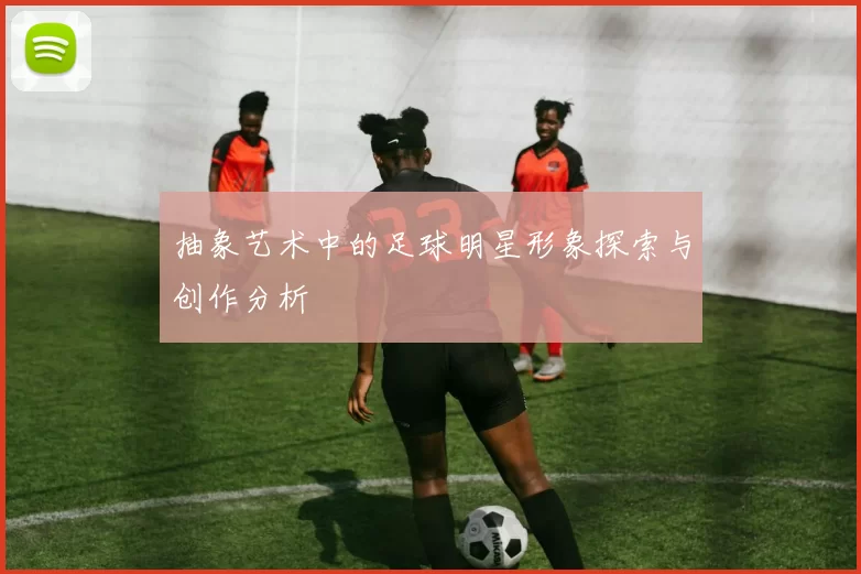 抽象艺术中的足球明星形象探索与创作分析