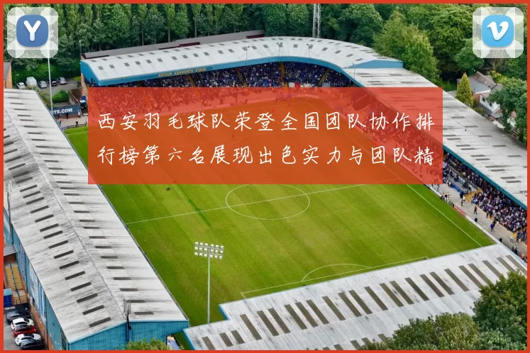 西安羽毛球队荣登全国团队协作排行榜第六名展现出色实力与团队精神