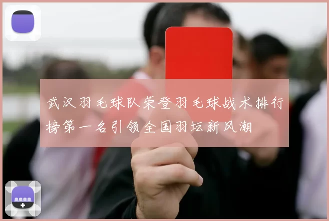 武汉羽毛球队荣登羽毛球战术排行榜第一名引领全国羽坛新风潮