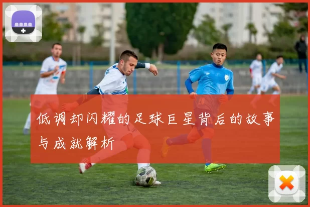低调却闪耀的足球巨星背后的故事与成就解析