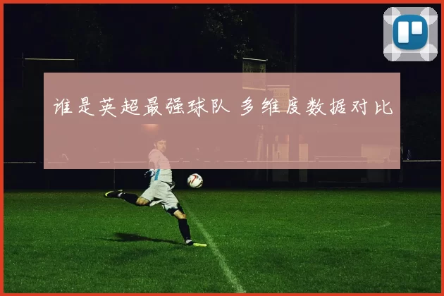 谁是英超最强球队 多维度数据对比