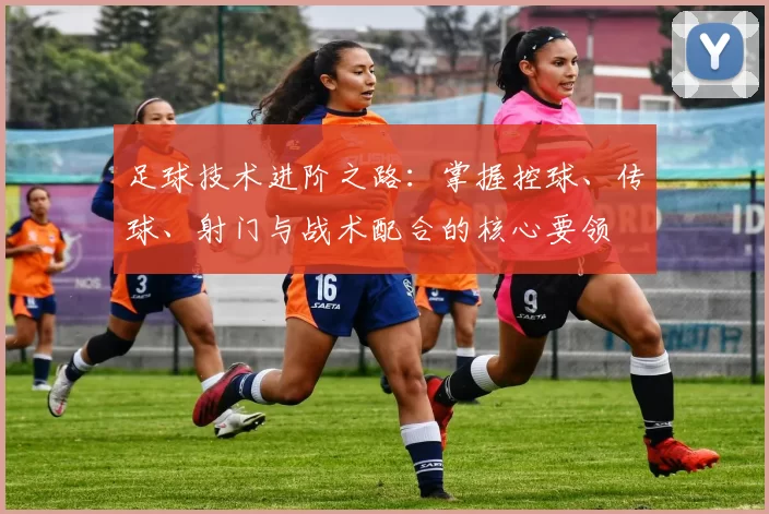 足球技术进阶之路：掌握控球、传球、射门与战术配合的核心要领