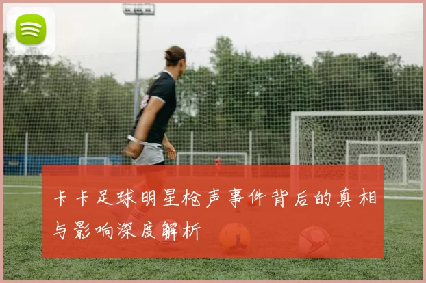 卡卡足球明星枪声事件背后的真相与影响深度解析