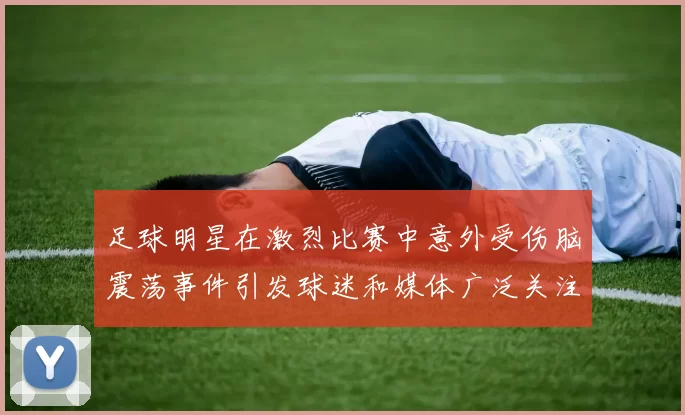 足球明星在激烈比赛中意外受伤脑震荡事件引发球迷和媒体广泛关注