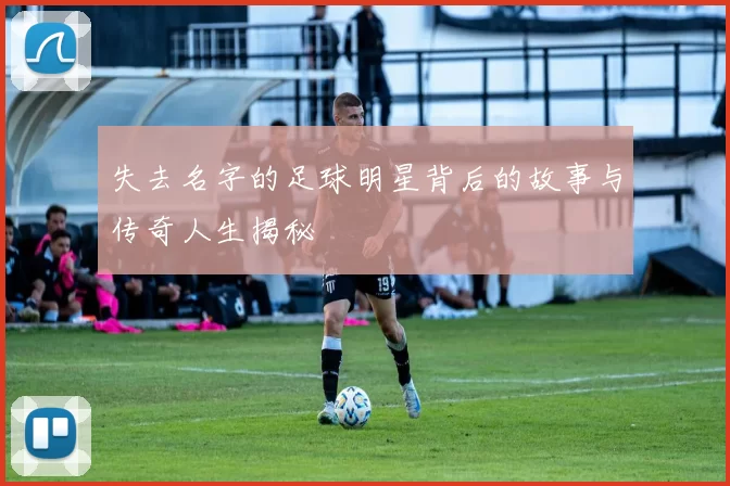 失去名字的足球明星背后的故事与传奇人生揭秘