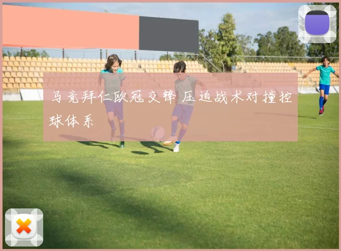 马竞拜仁欧冠交锋 压迫战术对撞控球体系