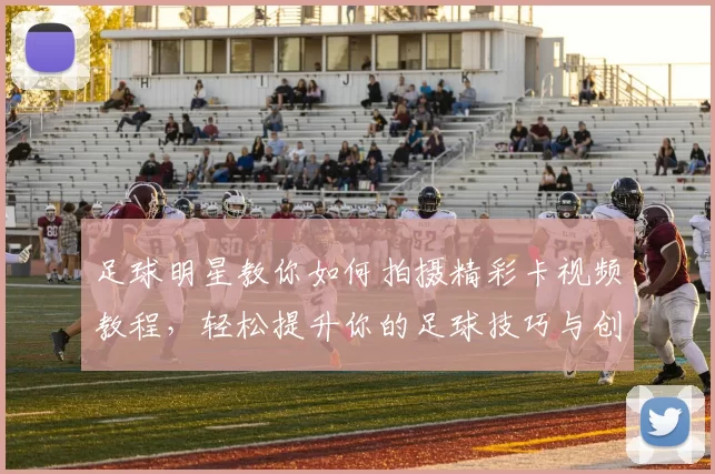 足球明星教你如何拍摄精彩卡视频教程，轻松提升你的足球技巧与创意表现