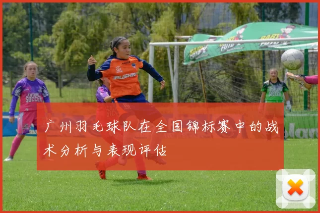 广州羽毛球队在全国锦标赛中的战术分析与表现评估