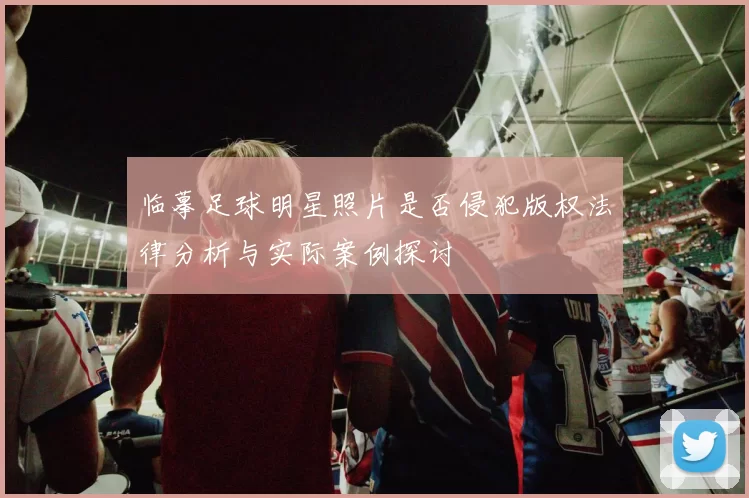 临摹足球明星照片是否侵犯版权法律分析与实际案例探讨