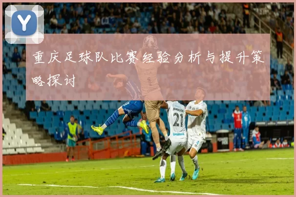 重庆足球队比赛经验分析与提升策略探讨