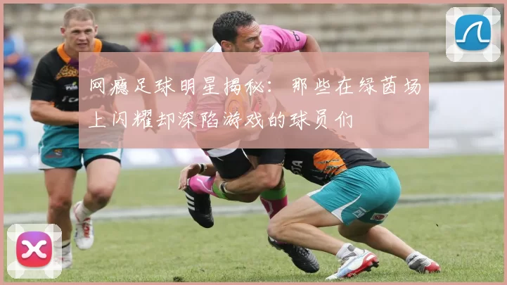网瘾足球明星揭秘：那些在绿茵场上闪耀却深陷游戏的球员们