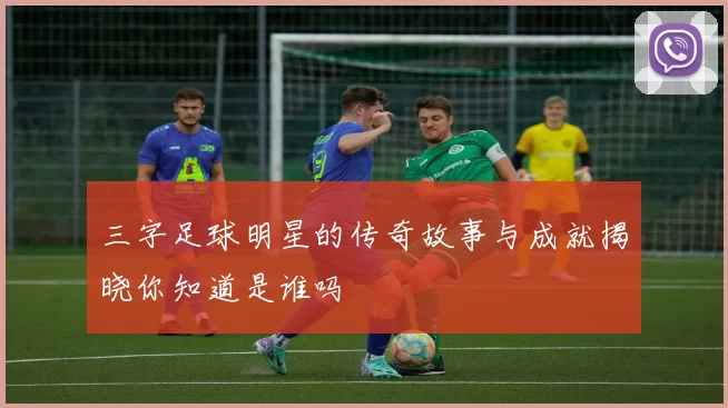 三字足球明星的传奇故事与成就揭晓你知道是谁吗