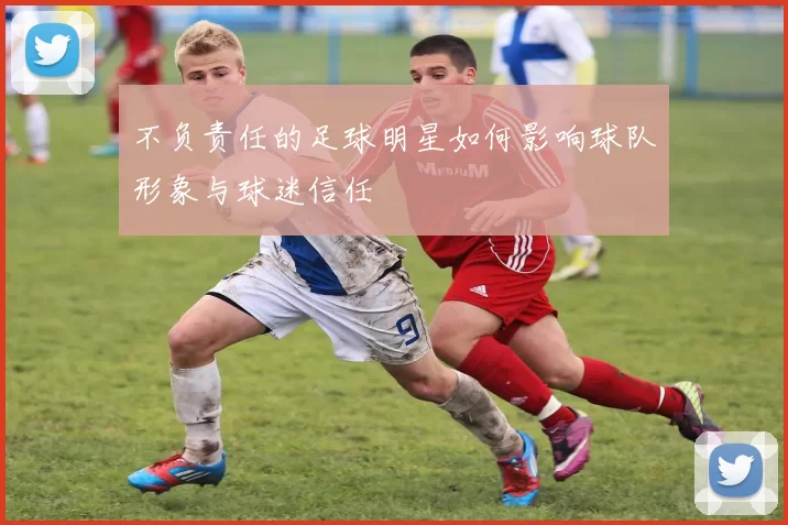 不负责任的足球明星如何影响球队形象与球迷信任