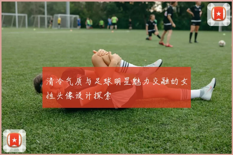 清冷气质与足球明星魅力交融的女性头像设计探索