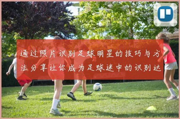 通过照片识别足球明星的技巧与方法分享让你成为足球迷中的识别达人