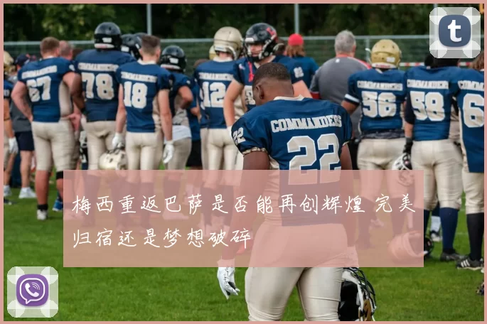 梅西重返巴萨是否能再创辉煌 完美归宿还是梦想破碎