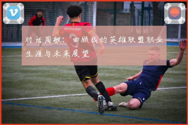 对话周敏：回顾我的英雄联盟职业生涯与未来展望