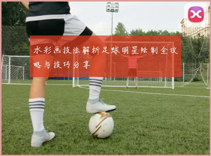 水彩画技法解析足球明星绘制全攻略与技巧分享