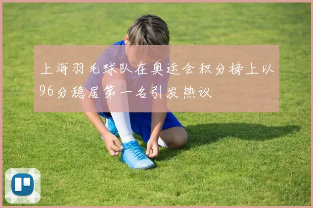 上海羽毛球队在奥运会积分榜上以96分稳居第一名引发热议