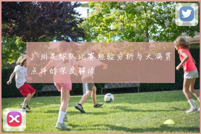 广州足球队比赛经验分析与大满贯点评的深度解读