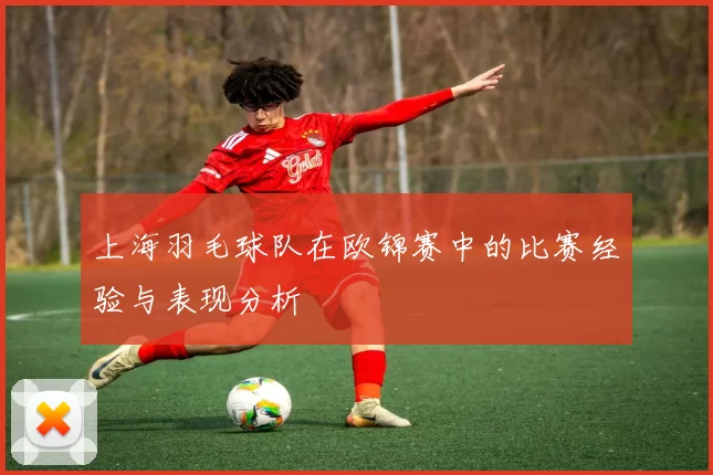 上海羽毛球队在欧锦赛中的比赛经验与表现分析