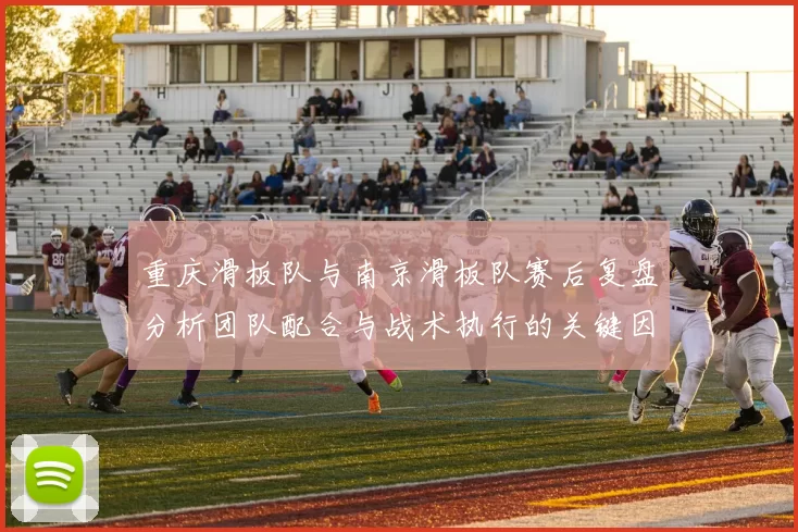 重庆滑板队与南京滑板队赛后复盘分析团队配合与战术执行的关键因素