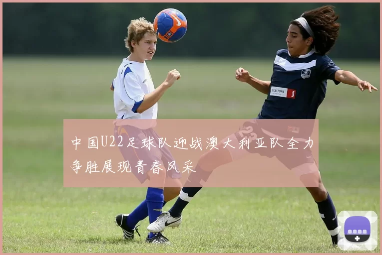 中国U22足球队迎战澳大利亚队全力争胜展现青春风采