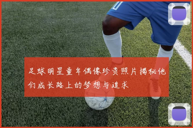 足球明星童年偶像珍贵照片揭秘他们成长路上的梦想与追求
