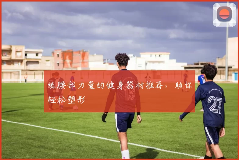 练腰部力量的健身器材推荐，助你轻松塑形