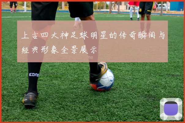 上古四大神足球明星的传奇瞬间与经典形象全景展示
