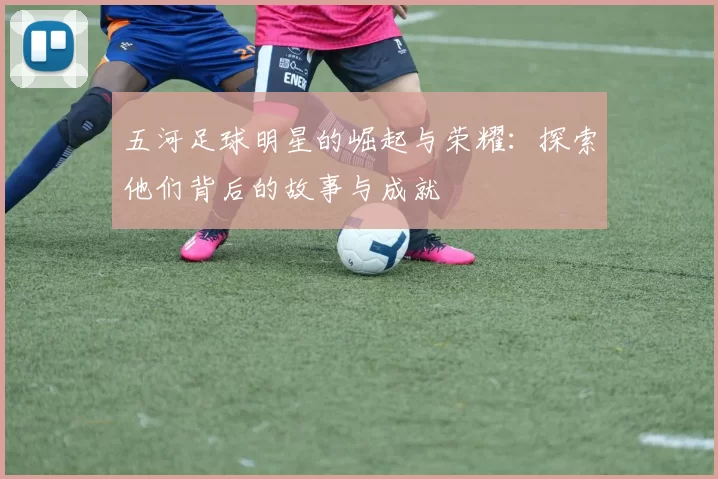 五河足球明星的崛起与荣耀：探索他们背后的故事与成就