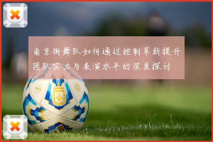 南京街舞队如何通过控制革新提升团队实力与表演水平的深度探讨