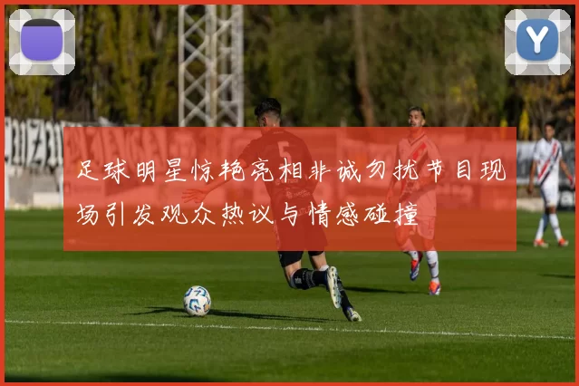 足球明星惊艳亮相非诚勿扰节目现场引发观众热议与情感碰撞