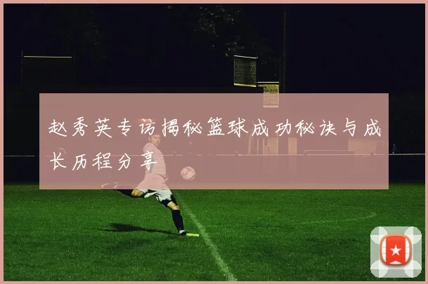 赵秀英专访揭秘篮球成功秘诀与成长历程分享