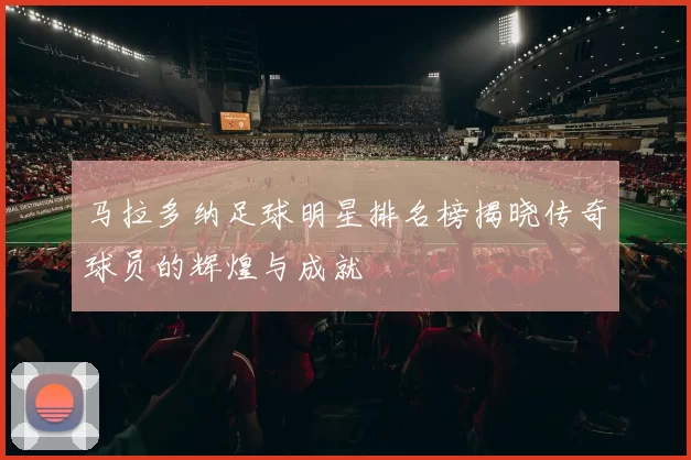 马拉多纳足球明星排名榜揭晓传奇球员的辉煌与成就