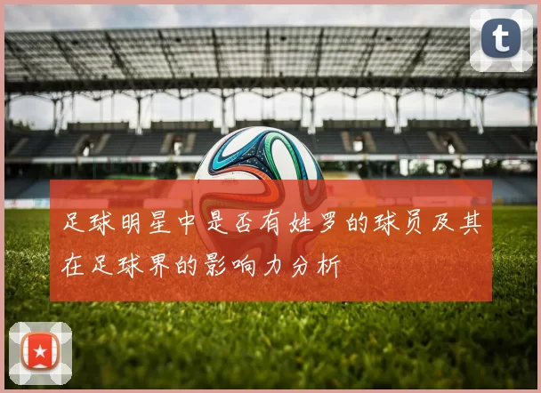 足球明星中是否有姓罗的球员及其在足球界的影响力分析