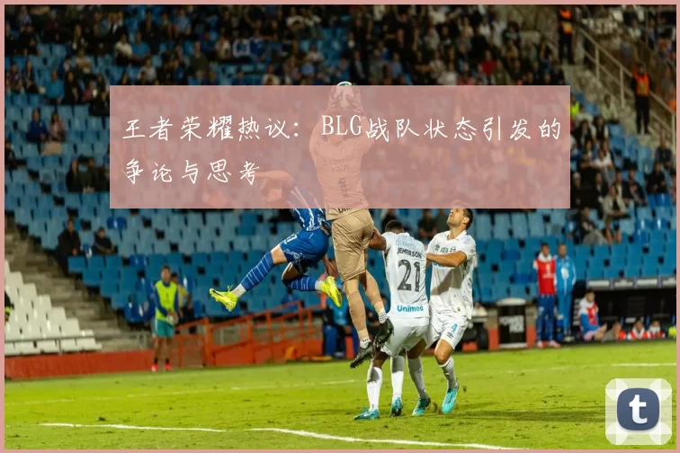 王者荣耀热议：BLG战队状态引发的争论与思考