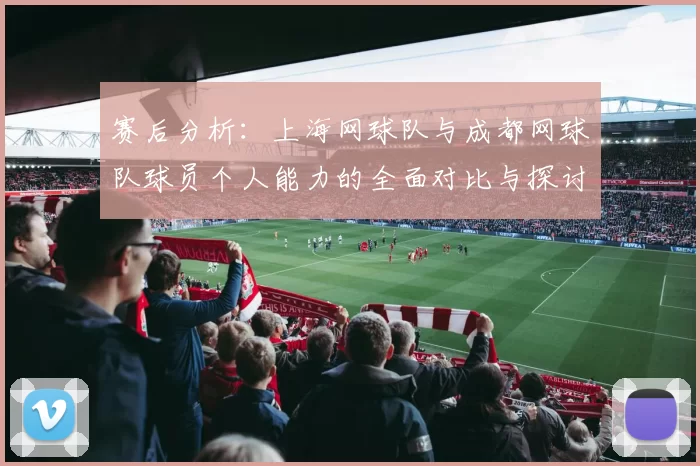 赛后分析：上海网球队与成都网球队球员个人能力的全面对比与探讨