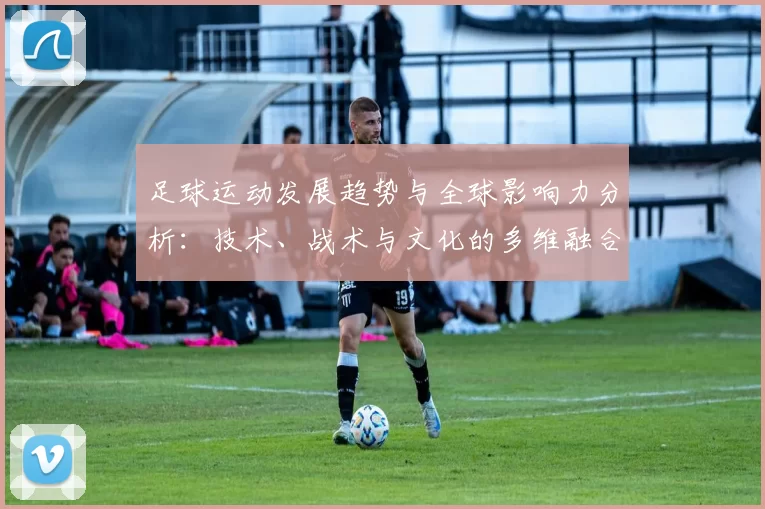 足球运动发展趋势与全球影响力分析：技术、战术与文化的多维融合