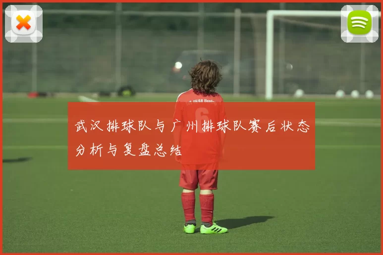 武汉排球队与广州排球队赛后状态分析与复盘总结