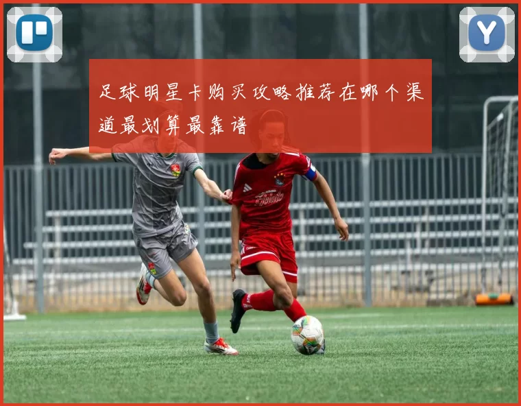 足球明星卡购买攻略推荐在哪个渠道最划算最靠谱