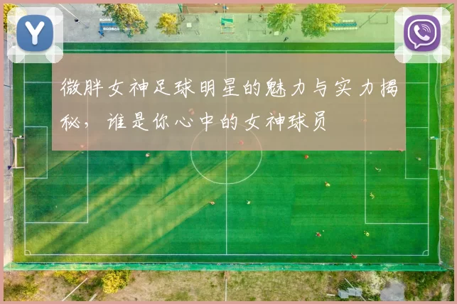 微胖女神足球明星的魅力与实力揭秘，谁是你心中的女神球员
