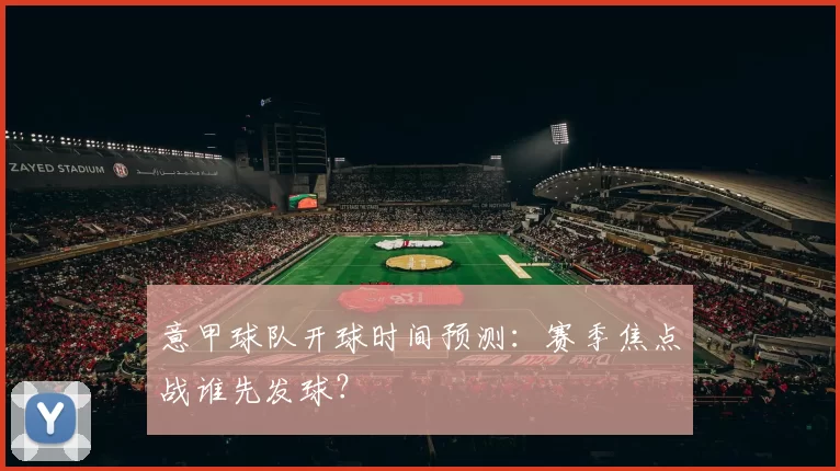 意甲球队开球时间预测：赛季焦点战谁先发球？