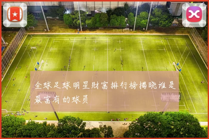 全球足球明星财富排行榜揭晓谁是最富有的球员