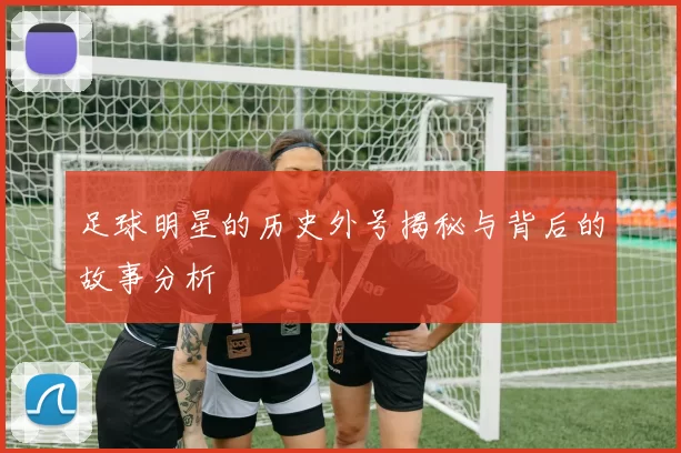 足球明星的历史外号揭秘与背后的故事分析