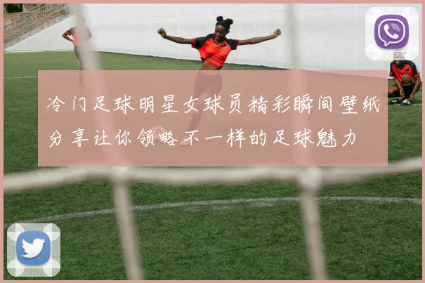 冷门足球明星女球员精彩瞬间壁纸分享让你领略不一样的足球魅力