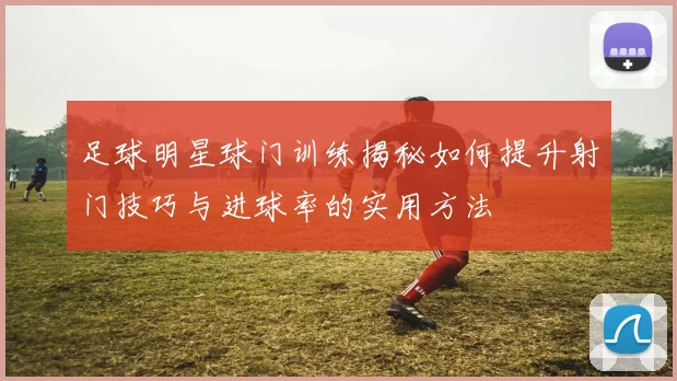 足球明星球门训练揭秘如何提升射门技巧与进球率的实用方法