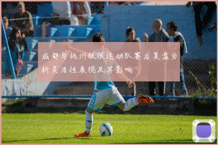 成都与杭州极限运动队赛后复盘分析灵活性表现及其影响