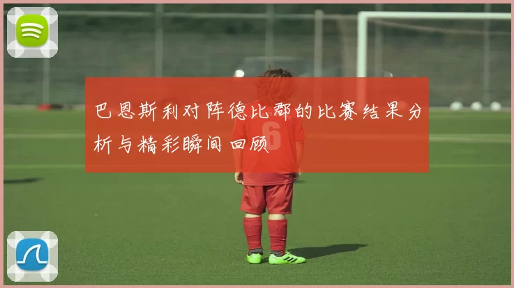 巴恩斯利对阵德比郡的比赛结果分析与精彩瞬间回顾